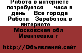 Работа в интернете,потребуется 2-3 часа в день! - Все города Работа » Заработок в интернете   . Московская обл.,Ивантеевка г.